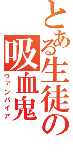 とある生徒の吸血鬼（ヴァンパイア）