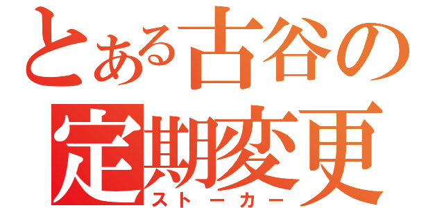 とある古谷の定期変更（ストーカー）