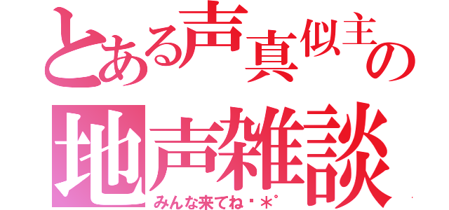 とある声真似主の地声雑談（みんな来てね♬＊゜）