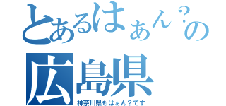 とあるはぁん？の広島県（神奈川県もはぁん？です）