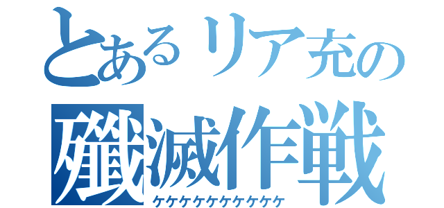 とあるリア充の殲滅作戦（ケケケケケケケケケケ）