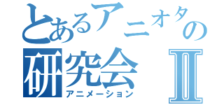 とあるアニオタの研究会Ⅱ（アニメーション）