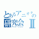 とあるアニオタの研究会Ⅱ（アニメーション）