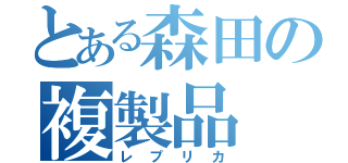 とある森田の複製品（レプリカ）