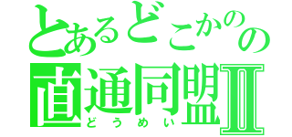 とあるどこかのの直通同盟Ⅱ（どうめい）