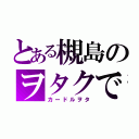 とある槻島のヲタクです（カードルヲタ）