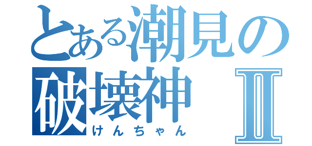 とある潮見の破壊神Ⅱ（けんちゃん）