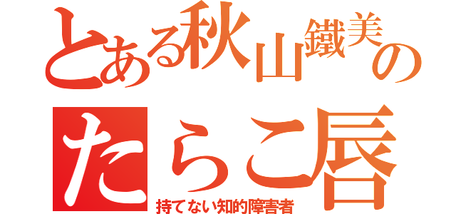 とある秋山鐵美のたらこ唇（持てない知的障害者）