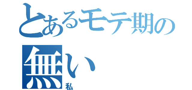 とあるモテ期の無い（私）