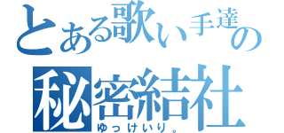 とある歌い手達の秘密結社（ゆっけいり。）