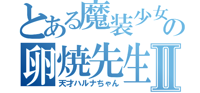 とある魔装少女の卵焼先生Ⅱ（天才ハルナちゃん）