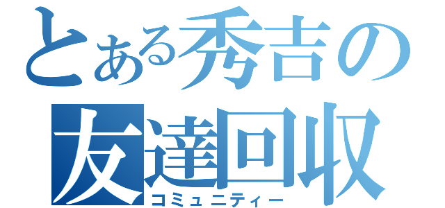 とある秀吉の友達回収（コミュニティー）