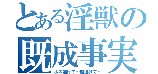 とある淫獣の既成事実（ボス逃げて～超逃げて～）