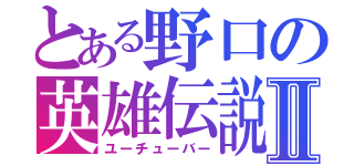 とある野口の英雄伝説Ⅱ（ユーチューバー）