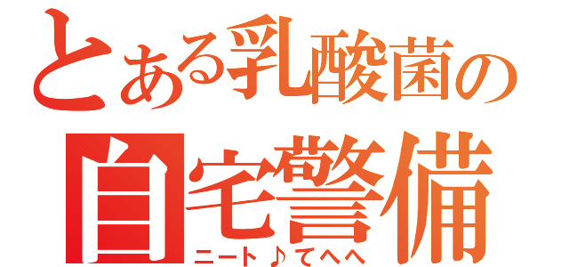 とある乳酸菌の自宅警備（ニート♪てへへ）