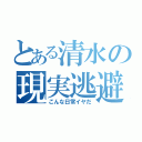 とある清水の現実逃避（こんな日常イヤだ）