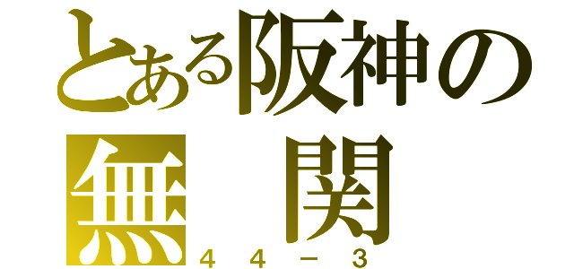 とある阪神の無 関 係（４４－３）