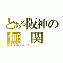 とある阪神の無 関 係（４４－３）