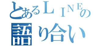 とあるＬＩＮＥの語り合い（）