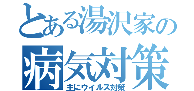 とある湯沢家の病気対策（主にウイルス対策）