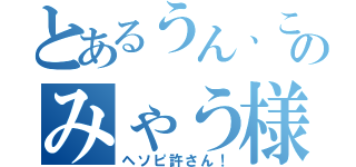 とあるうん、このみゃう様（ヘソピ許さん！）