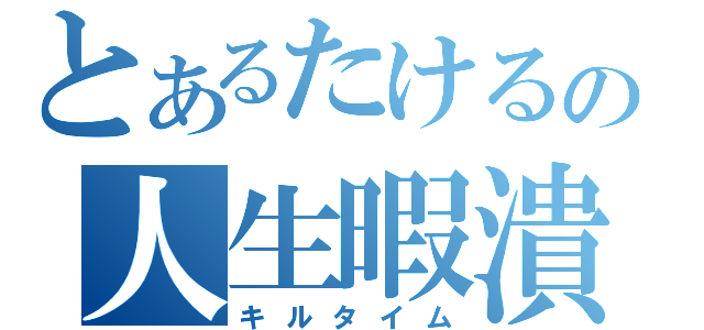 とあるたけるの人生暇潰し（キルタイム）