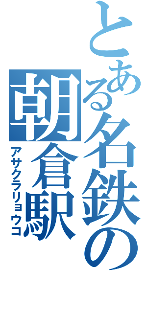 とある名鉄の朝倉駅（アサクラリョウコ）