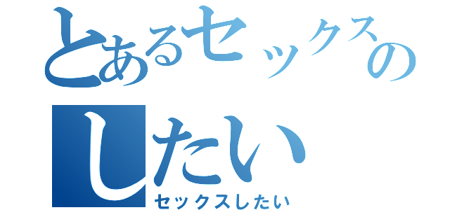 とあるセックスのしたい（セックスしたい）