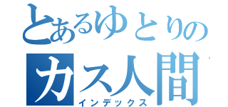 とあるゆとりのカス人間（インデックス）