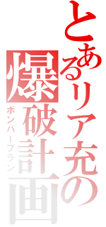 とあるリア充の爆破計画（ボンバープラン）