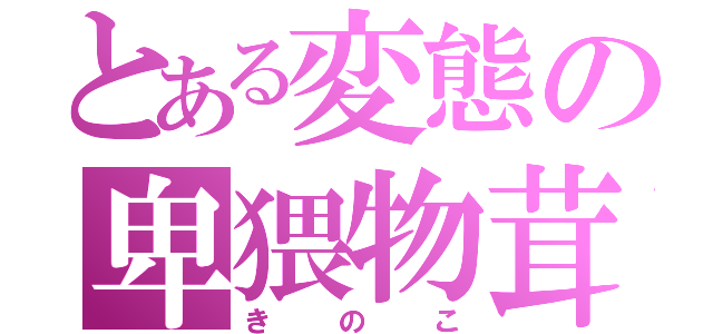 とある変態の卑猥物茸（きのこ）