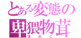 とある変態の卑猥物茸（きのこ）