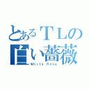 とあるＴＬの白い薔薇（Ｗｈｉｔｅ Ｒｏｓｅ）