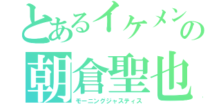 とあるイケメンの朝倉聖也（モーニングジャスティス）