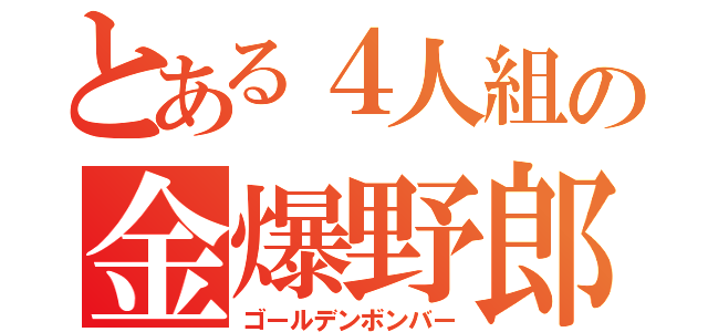 とある４人組の金爆野郎（ゴールデンボンバー）