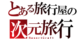 とある旅行屋の次元旅行（ＲｅｓｏｒｔＣｒａｆｔ）