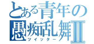 とある青年の愚痴乱舞Ⅱ（ツイッター）