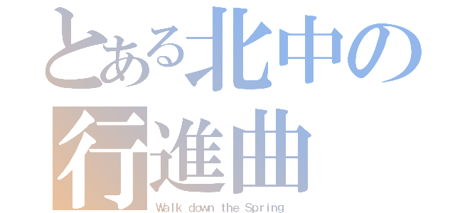 とある北中の行進曲（Ｗａｌｋ ｄｏｗｎ ｔｈｅ Ｓｐｒｉｎｇ ）