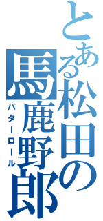 とある松田の馬鹿野郎（バターロール）