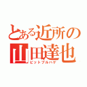 とある近所の山田達也（ピットブルハゲ）