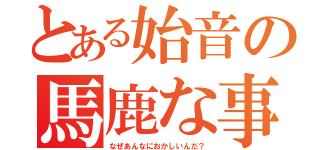 とある始音の馬鹿な事件（なぜあんなにおかしいんだ？）