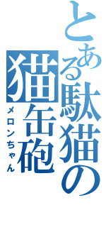 とある駄猫の猫缶砲（メロンちゃん）