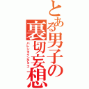 とある男子の裏切妄想（バレンタインチョコ）