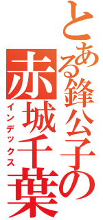 とある鋒公子の赤城千葉（インデックス）