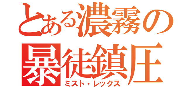 とある濃霧の暴徒鎮圧（ミスト・レックス）