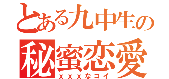 とある九中生の秘蜜恋愛（ｘｘｘなコイ）