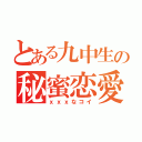 とある九中生の秘蜜恋愛（ｘｘｘなコイ）