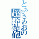 とあるさめおの超冷結砲（コールドキャノン）