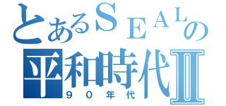 とあるＳＥＡＬｓの平和時代Ⅱ（９０年代）