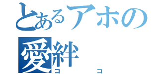 とあるアホの愛絆（ココ）